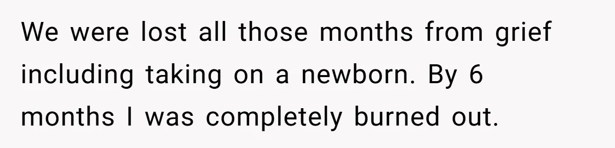We were lost all those months from grief including taking on a newborn. By 6 months I was completely burned out.