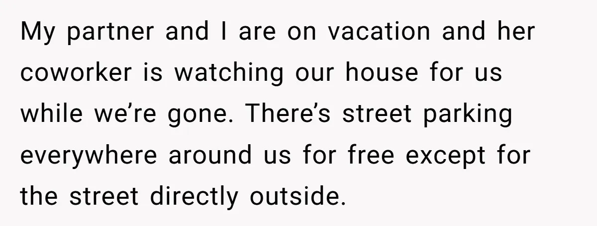 My partner and I are on vacation and her coworker is watching our house for us while we’re gone. There’s street parking everywhere around us for free except for the...