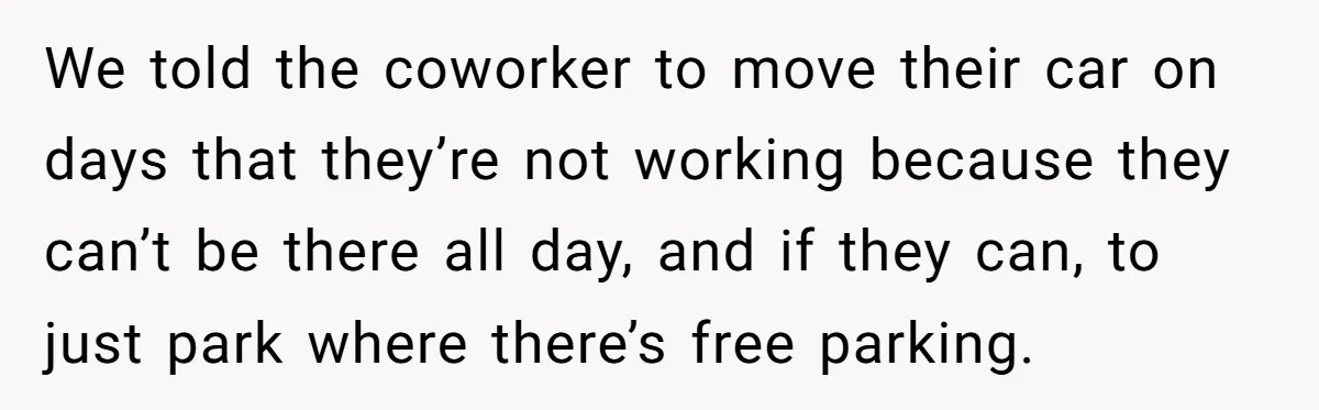We told the coworker to move their car on days that they’re not working because they can’t be there all day, and if they can, to just park where there’s...