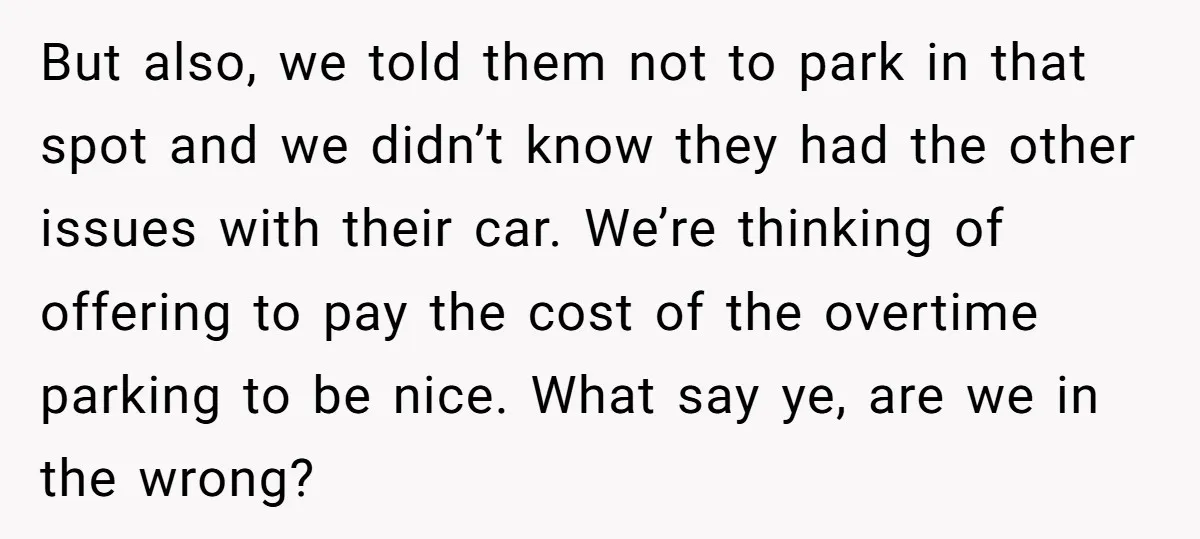 But also, we told them not to park in that spot and we didn’t know they had the other issues with their car. We’re thinking of offering to pay the...