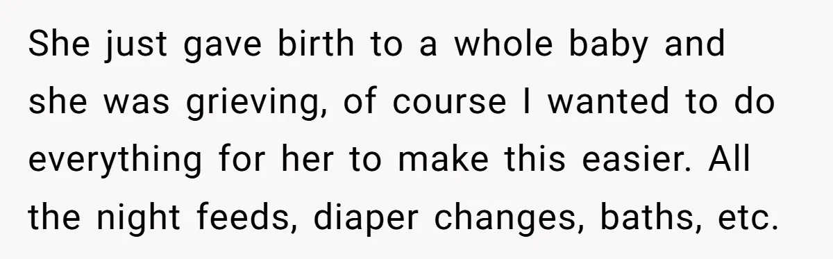 She just gave birth to a whole baby and she was grieving, of course I wanted to do everything for her to make this easier. All the night feeds, diaper...