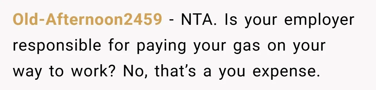 Old-Afternoon2459 − NTA. Is your employer responsible for paying your gas on your way to work? No, that’s a you expense.
