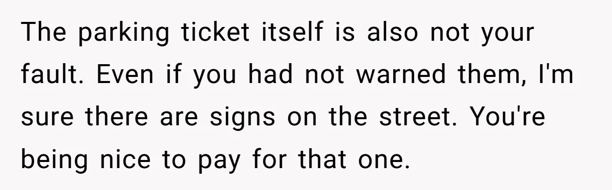 The parking ticket itself is also not your fault. Even if you had not warned them, I'm sure there are signs on the street. You're being nice to pay for...