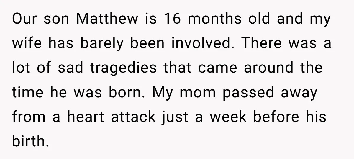 Our son Matthew is 16 months old and my wife has barely been involved. There was a lot of sad tragedies that came around the time he was born. My...