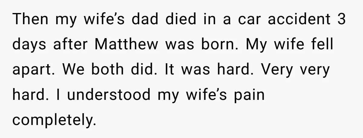 Then my wife’s dad died in a car accident 3 days after Matthew was born. My wife fell apart. We both did. It was hard. Very very hard. I understood...