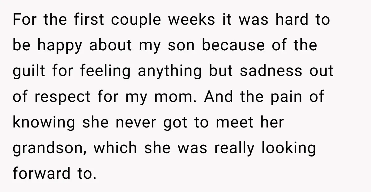 For the first couple weeks it was hard to be happy about my son because of the guilt for feeling anything but sadness out of respect for my mom. And...