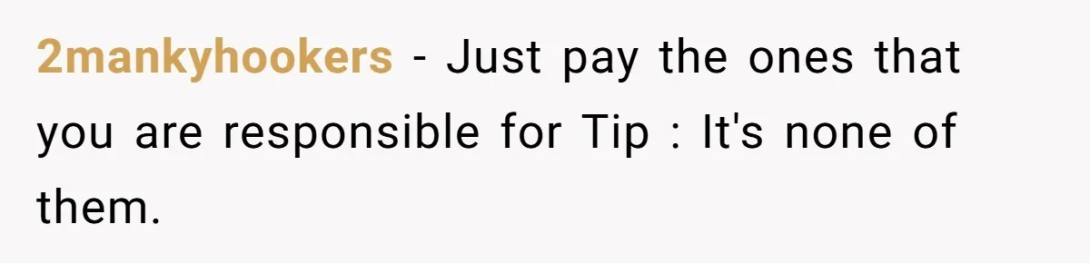 2mankyhookers − Just pay the ones that you are responsible for Tip : It's none of them.