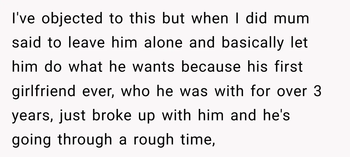 I've objected to this but when I did mum said to leave him alone and basically let him do what he wants because his first girlfriend ever, who he was...