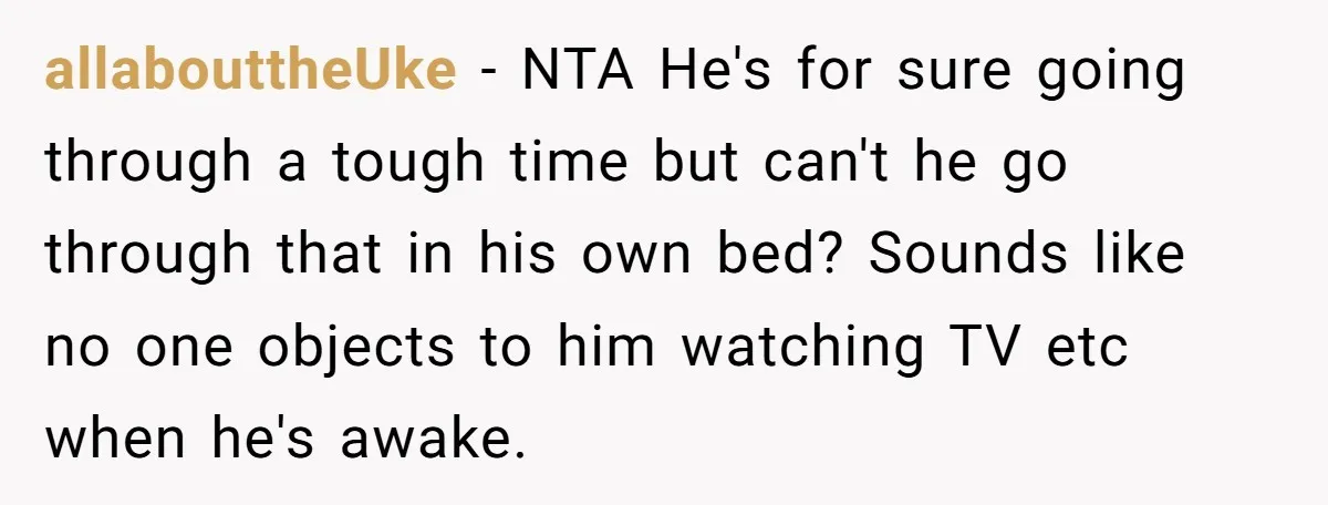 allabouttheUke − NTA He's for sure going through a tough time but can't he go through that in his own bed? Sounds like no one objects to him watching TV...