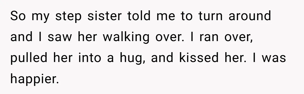 So my step sister told me to turn around and I saw her walking over. I ran over, pulled her into a hug, and kissed her. I was happier.