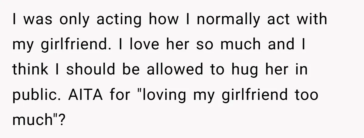I was only acting how I normally act with my girlfriend. I love her so much and I think I should be allowed to hug her in public. AITA for...