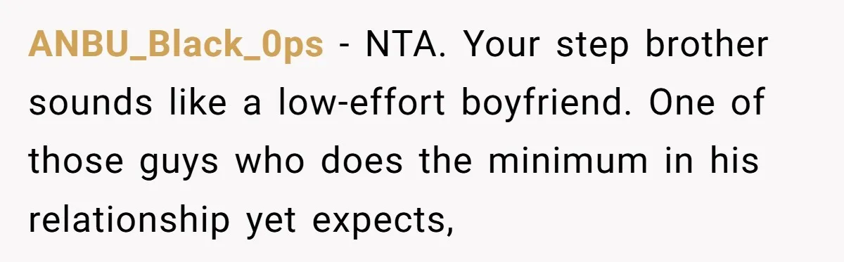 ANBU_Black_0ps − NTA. Your step brother sounds like a low-effort boyfriend. One of those guys who does the minimum in his relationship yet expects,