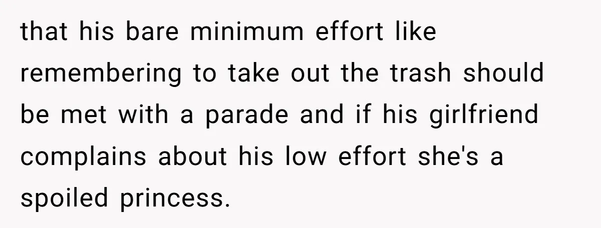that his bare minimum effort like remembering to take out the trash should be met with a parade and if his girlfriend complains about his low effort she's a spoiled...