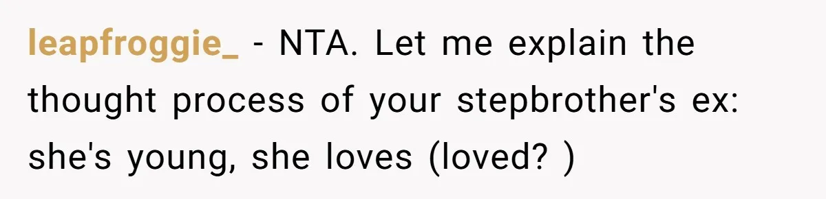 leapfroggie_ − NTA. Let me explain the thought process of your stepbrother's ex: she's young, she loves (loved? )