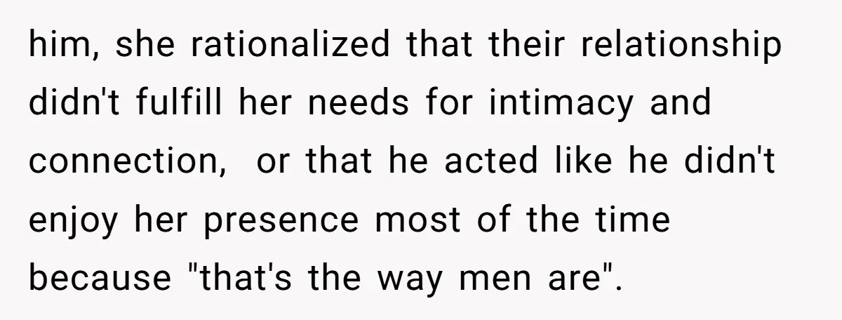him, she rationalized that their relationship didn't fulfill her needs for intimacy and connection, or that he acted like he didn't enjoy her presence most of the time because "that's...