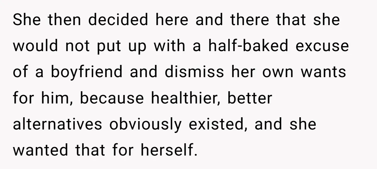 She then decided here and there that she would not put up with a half-baked excuse of a boyfriend and dismiss her own wants for him, because healthier, better alternatives...