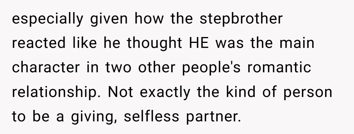 especially given how the stepbrother reacted like he thought HE was the main character in two other people's romantic relationship. Not exactly the kind of person to be a giving,...
