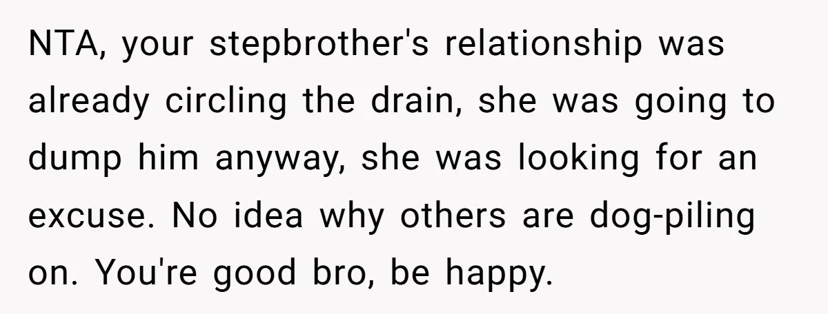 NTA, your stepbrother's relationship was already circling the drain, she was going to dump him anyway, she was looking for an excuse. No idea why others are dog-piling on. You're...