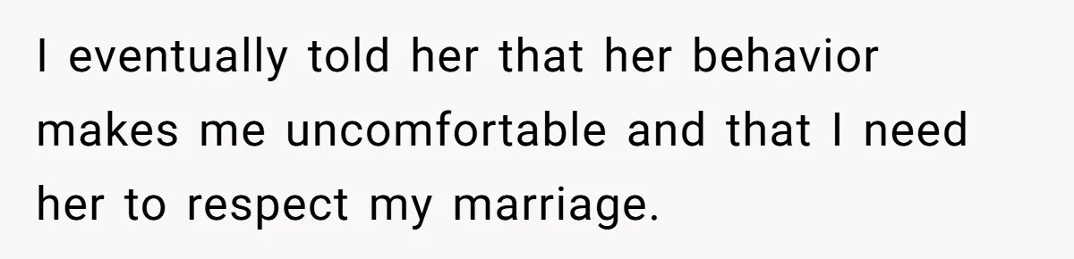 I eventually told her that her behavior makes me uncomfortable and that I need her to respect my marriage.