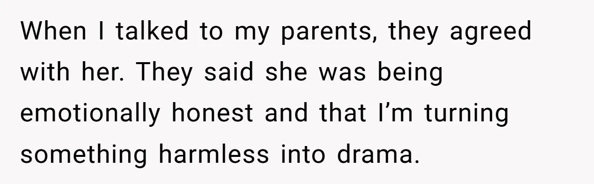 When I talked to my parents, they agreed with her. They said she was being emotionally honest and that I’m turning something harmless into drama.