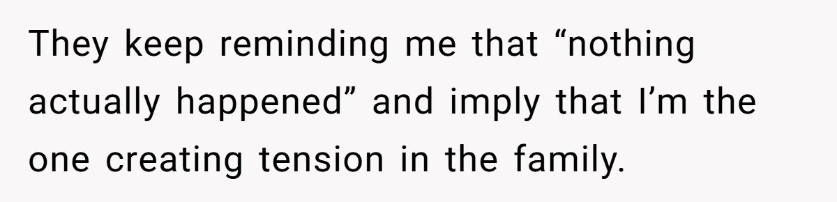 They keep reminding me that “nothing actually happened” and imply that I’m the one creating tension in the family.