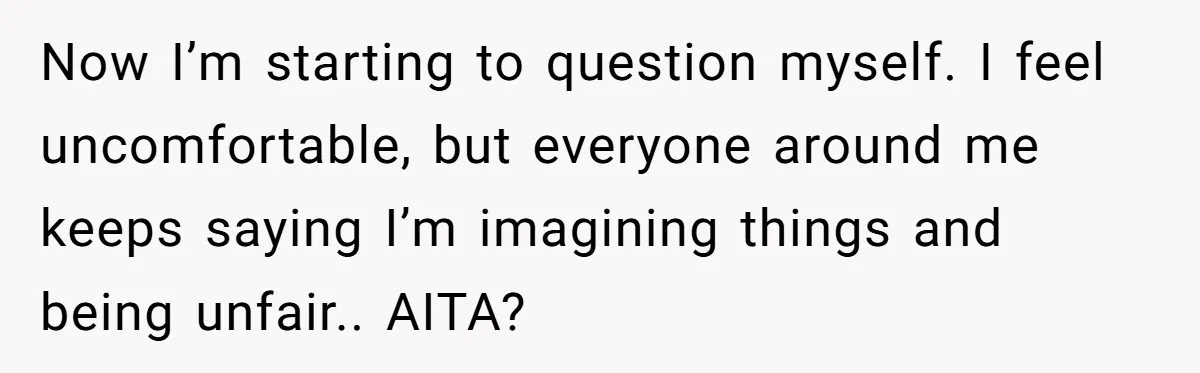 Now I’m starting to question myself. I feel uncomfortable, but everyone around me keeps saying I’m imagining things and being unfair.. AITA?