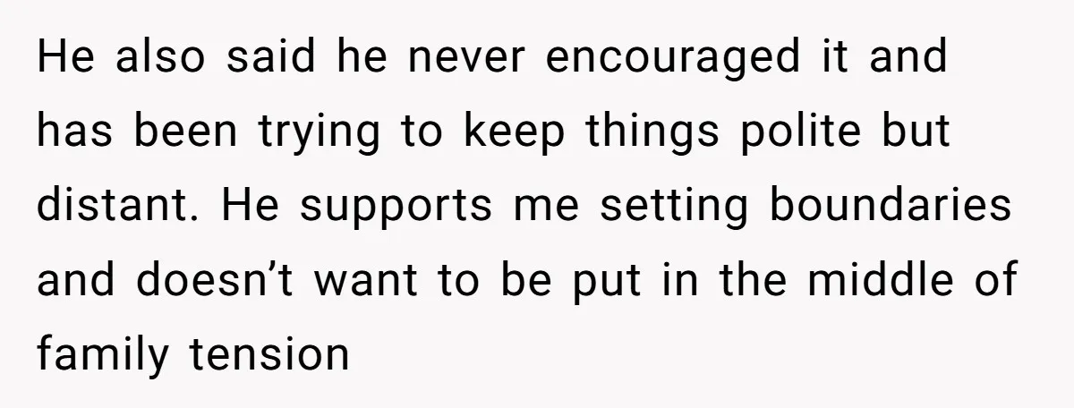 He also said he never encouraged it and has been trying to keep things polite but distant. He supports me setting boundaries and doesn’t want to be put in the...