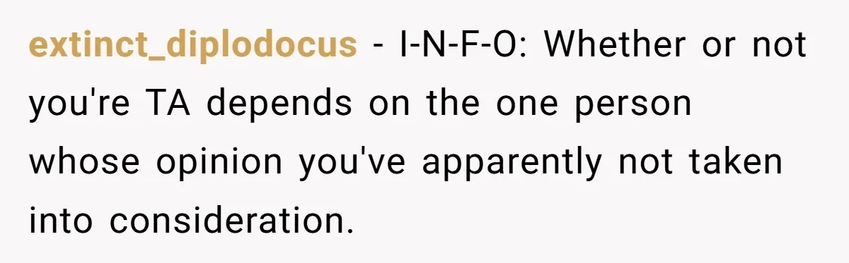 extinct_diplodocus − I-N-F-O: Whether or not you're TA depends on the one person whose opinion you've apparently not taken into consideration.