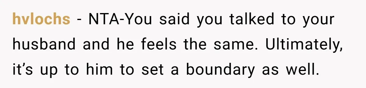 hvlochs − NTA-You said you talked to your husband and he feels the same. Ultimately, it’s up to him to set a boundary as well.