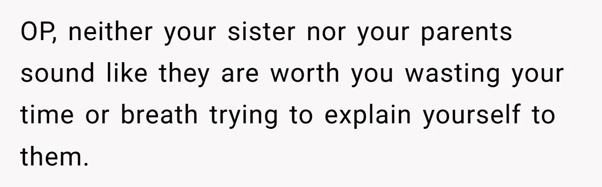 OP, neither your sister nor your parents sound like they are worth you wasting your time or breath trying to explain yourself to them.