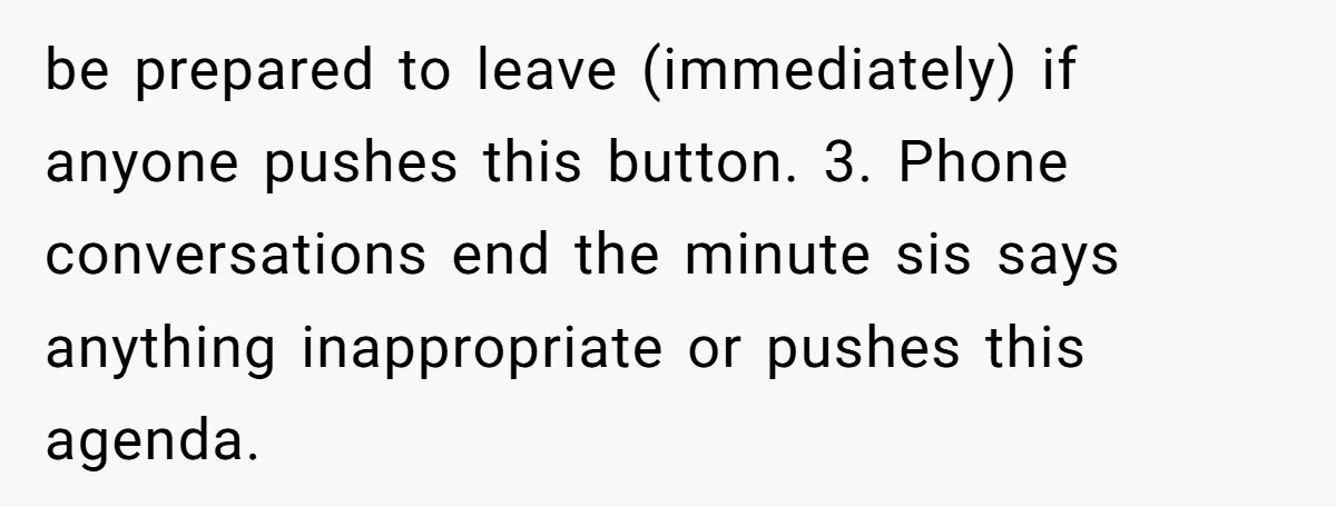 be prepared to leave (immediately) if anyone pushes this button. 3. Phone conversations end the minute sis says anything inappropriate or pushes this agenda.