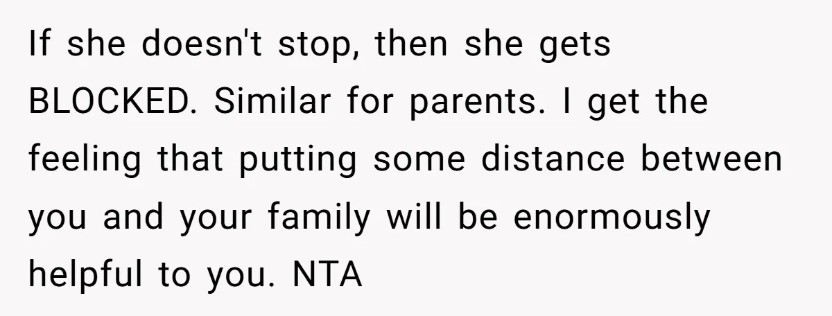 If she doesn't stop, then she gets BLOCKED. Similar for parents. I get the feeling that putting some distance between you and your family will be enormously helpful to you....