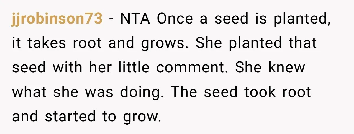 jjrobinson73 − NTA Once a seed is planted, it takes root and grows. She planted that seed with her little comment. She knew what she was doing. The seed took...