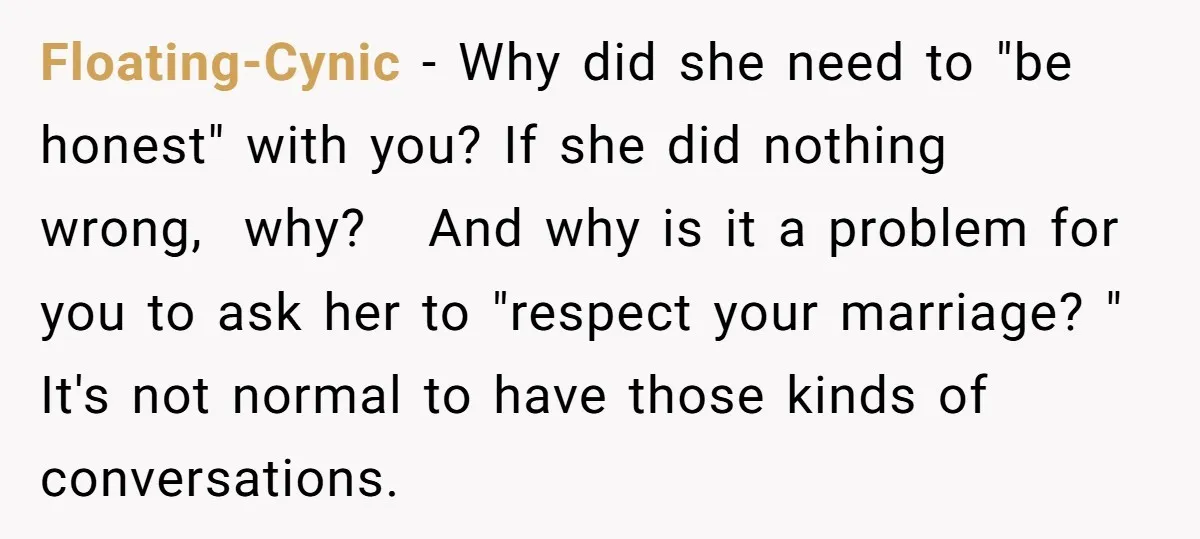 Floating-Cynic − Why did she need to "be honest" with you? If she did nothing wrong, why? And why is it a problem for you to ask her to "respect...
