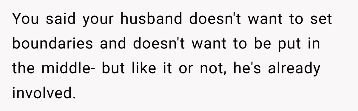 You said your husband doesn't want to set boundaries and doesn't want to be put in the middle- but like it or not, he's already involved.