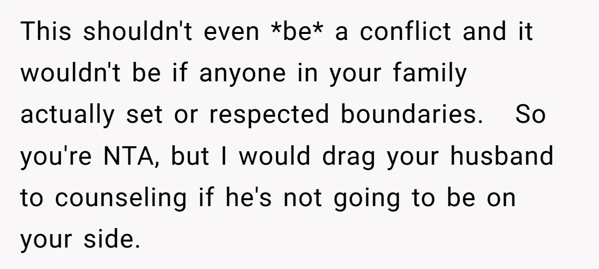 This shouldn't even *be* a conflict and it wouldn't be if anyone in your family actually set or respected boundaries. So you're NTA, but I would drag your husband to...