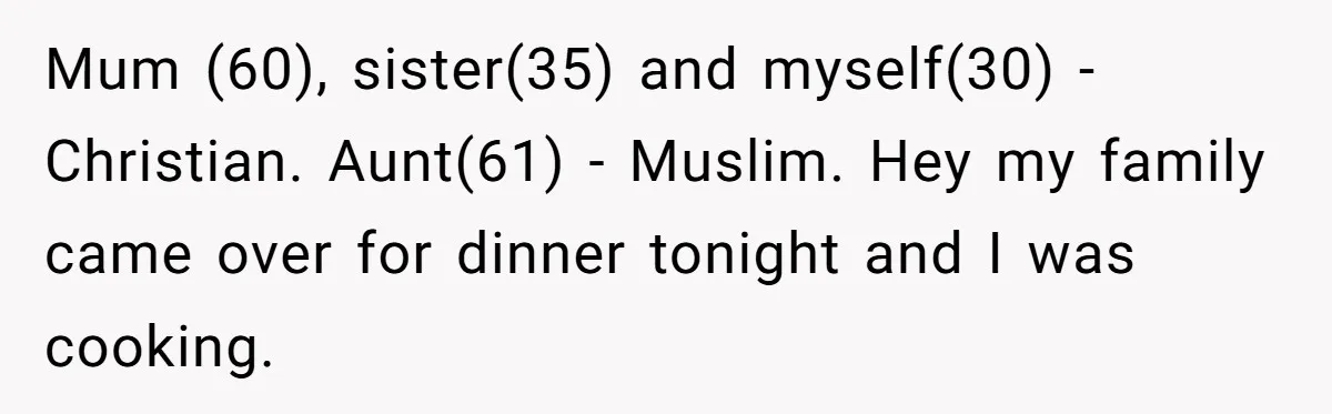 Mum (60), sister(35) and myself(30) - Christian. Aunt(61) - Muslim. Hey my family came over for dinner tonight and I was cooking.