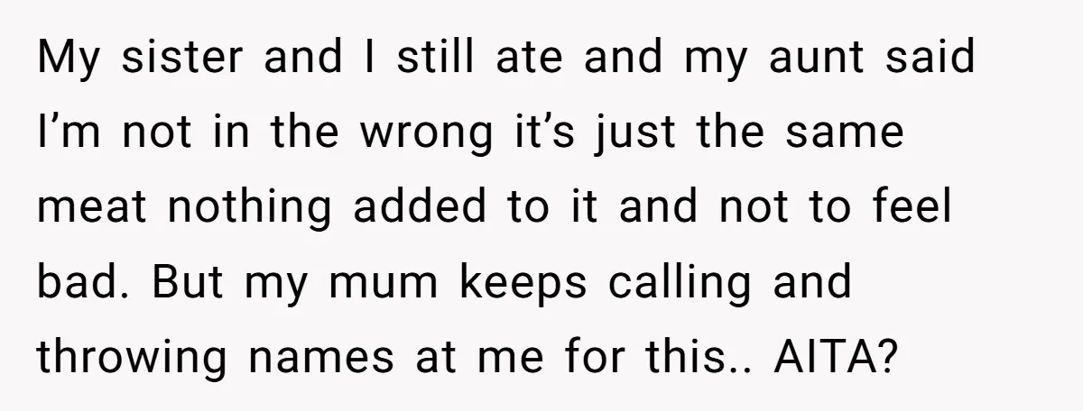 My sister and I still ate and my aunt said I’m not in the wrong it’s just the same meat nothing added to it and not to feel bad. But...