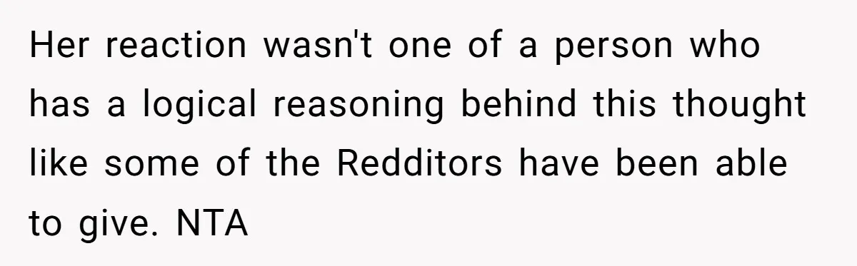 Her reaction wasn't one of a person who has a logical reasoning behind this thought like some of the Redditors have been able to give. NTA