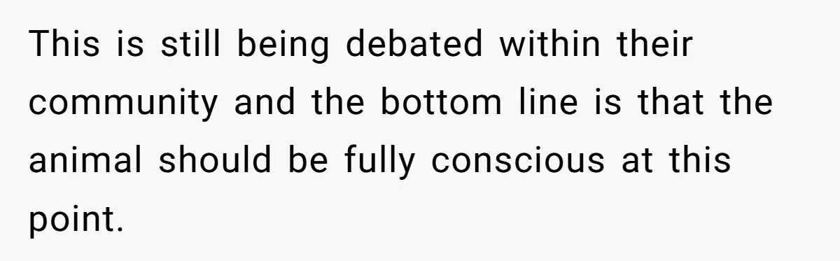 This is still being debated within their community and the bottom line is that the animal should be fully conscious at this point.