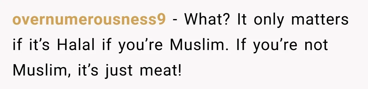 overnumerousness9 − What? It only matters if it’s Halal if you’re Muslim. If you’re not Muslim, it’s just meat!