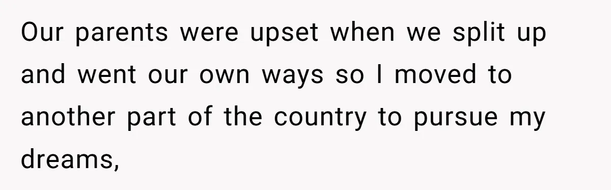 Our parents were upset when we split up and went our own ways so I moved to another part of the country to pursue my dreams,