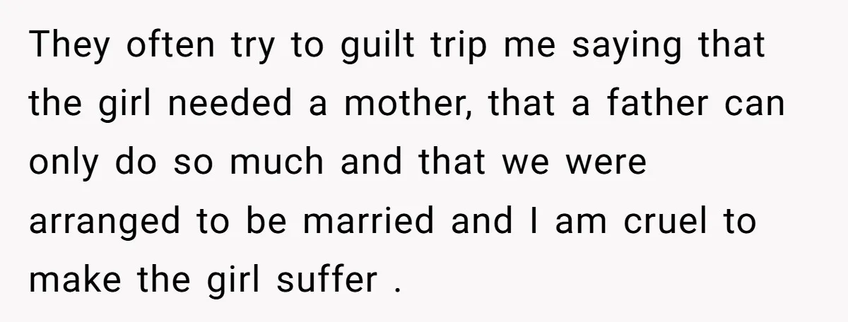 They often try to guilt trip me saying that the girl needed a mother, that a father can only do so much and that we were arranged to be married...