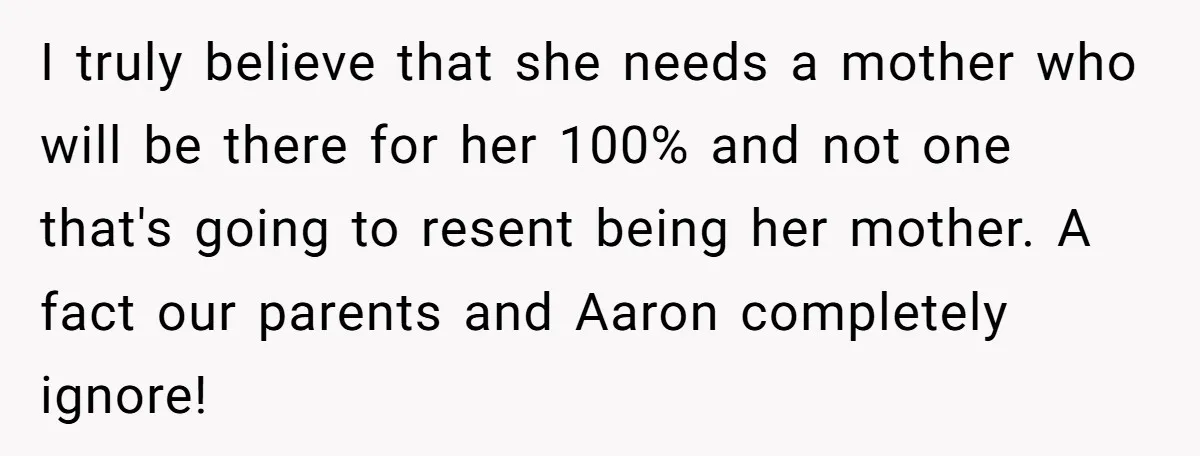 I truly believe that she needs a mother who will be there for her 100% and not one that's going to resent being her mother. A fact our parents and...