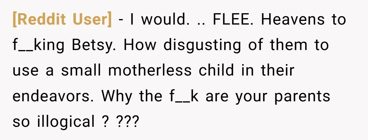 [Reddit User] − I would. .. FLEE. Heavens to f__king Betsy. How disgusting of them to use a small motherless child in their endeavors. Why the f__k are your parents...