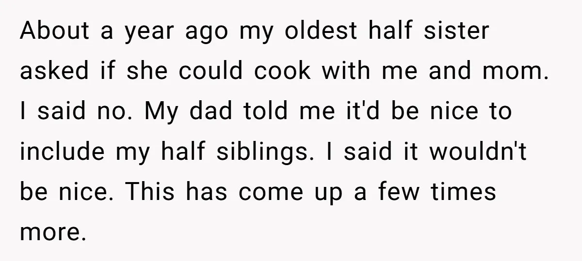 About a year ago my oldest half sister asked if she could cook with me and mom. I said no. My dad told me it'd be nice to include my...