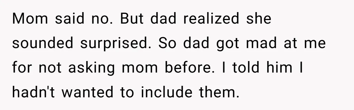 Mom said no. But dad realized she sounded surprised. So dad got mad at me for not asking mom before. I told him I hadn't wanted to include them.
