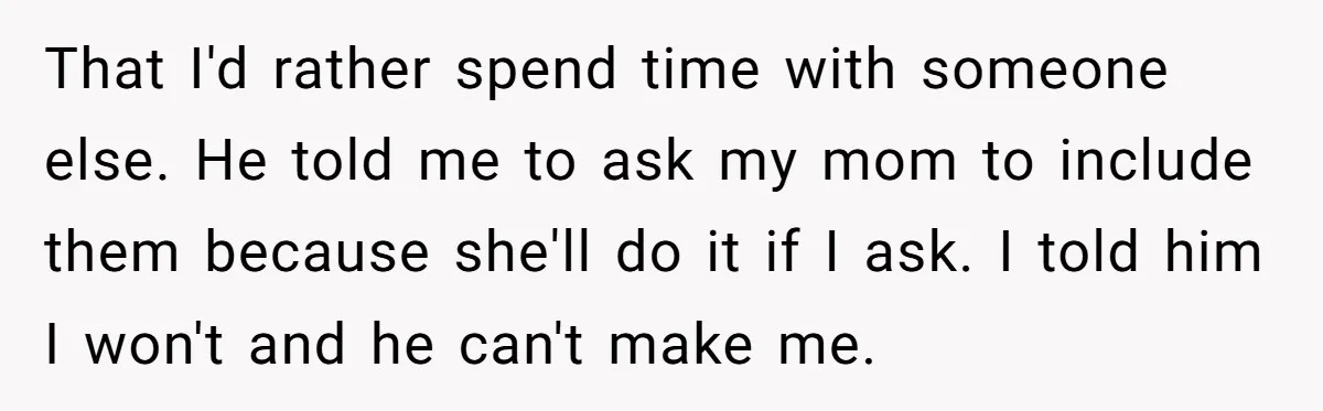 That I'd rather spend time with someone else. He told me to ask my mom to include them because she'll do it if I ask. I told him I won't...