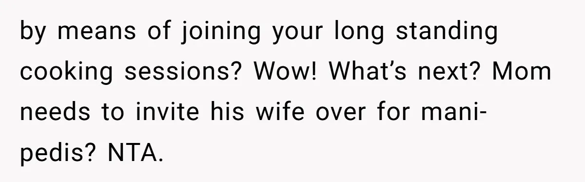 by means of joining your long standing cooking sessions? Wow! What’s next? Mom needs to invite his wife over for mani-pedis? NTA.