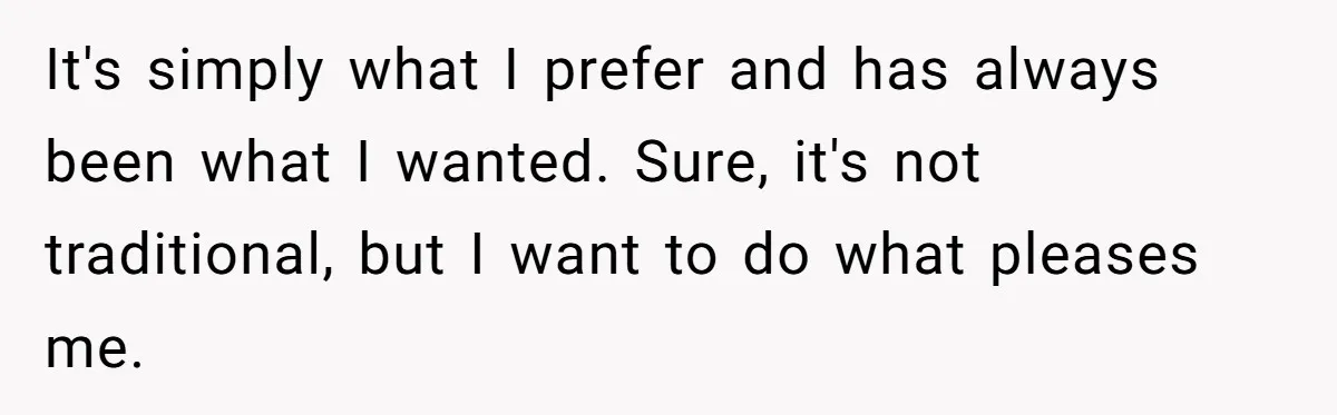 It's simply what I prefer and has always been what I wanted. Sure, it's not traditional, but I want to do what pleases me.